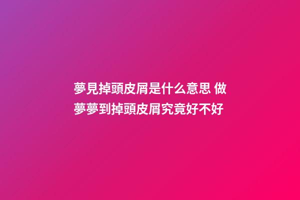 夢見掉頭皮屑是什么意思 做夢夢到掉頭皮屑究竟好不好